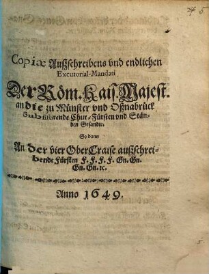Copiae Außschreibens vnd endlichen Excutorial-Mandati Der Röm. Kais. Majest. an die zu Münster vnd Oßnabrück Subsistirende Chur-Fürsten vnd Ständen Gesandte : So dann An der vier OberCraise außschreibende Fürsten F.F.F.F. Gn.Gn.Gn.Gn. [et]c.