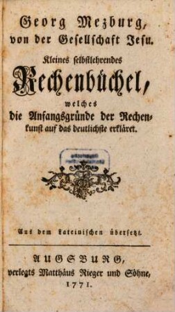 Georg Mezburg, von der Gesellschaft Jesu. Kleines selbstlehrendes Rechenbüchel : welches die Anfangsgründe der Rechenkunst auf das deutlichste erkläret