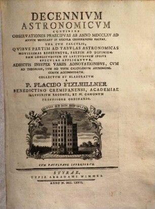 Decennivm Astronomicvm : Continens Observationes Praecipvas Ab Anno MDCCLXV Ad Annvm MDCCLXXV In Specvla Cremifanensi Factas, Vna Cvm Calcvlis, Qvibvs Partim Ad Tabvlas Astronomicas Novissimas Refervntvr, Partim Ad Definiendam Longitvdinem Et Latitvdinem Ipsivs Specvlae Applicantvr, Adiectis Insvper Variis Adnotationibvs, Cvm Ad Theoriam, Tvm Ad Vsvum Calcvlorvm Astronomicorvm Accommodatis, Collectvm Et Elaboratvm