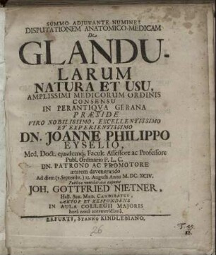 Disputationem Anatomico-Medicam De Glandularum Natura Et Usu ... In Perantiqua Gerana Praeside ... Dn. Joanne Philippo Eyselio, Med. Doct. ... Ad diem (2. Septembr.) 23. Augusti Anno M.DC.XCIV. Publicae ventilationi exponet Joh. Gottfried Nietner, Hall Sax. Med. Candidatus, Autor Et Respondens ...