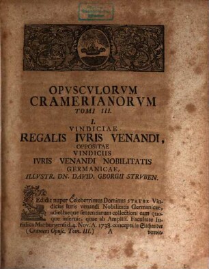 Joh. Ulrici Crameri, Potentiss. Suecor. Reg. Hass. Landgr. Consil. Aul. Prof. Jur. Ord. Opuscula, Materias Gravissimas Ex Omni Jure Demonstrativa Ratione Pertractatas Continentia : Antea Seorsim Edita, Jam Vero Ob Raritatem Et Desiderium Virorum Doctissimorum Collecta, Tomvs III.. Opvscvlorvm Plvrimis Accessionibvs, Variisqve Interspersis Observationibvs, Nec Non Relationibvs, Ac Votis Cameralibvsqve Selectissimis, Ad Illvstrandam Praxin Imperii, In Cavsis Ollvstribvs Vsitatam, Locvpletatorvm