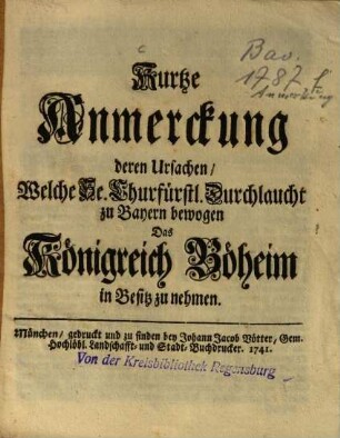 Kurtze Anmerckung deren Ursachen, Welche Se. Churfürstl. Durchlaucht zu Bayern bewogen Das Königreich Böheim in Besitz zu nehmen