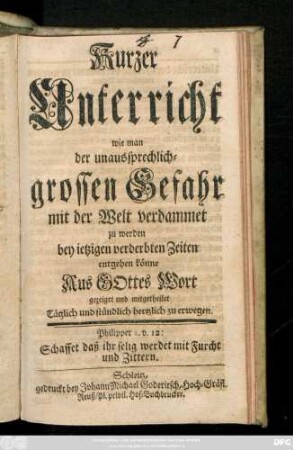 Kurzer Unterricht, wie man der unaussprechlichgrossen Gefahr mit der Welt verdammet zu werden bey ietzigen verderbten Zeiten entgehen könne : Aus Gottes Wort gezeiget und mitgetheilet ...