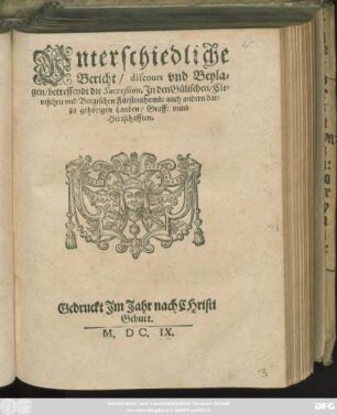 Unterschiedliche Bericht/ discours und Beylagen/ betreffendt die Succeßion, In den Gülischen/ Clevischen und Bergischen Fürstenthumb: auch andern darzu gehörigen Landen/ Graff: unnd Herrschafften