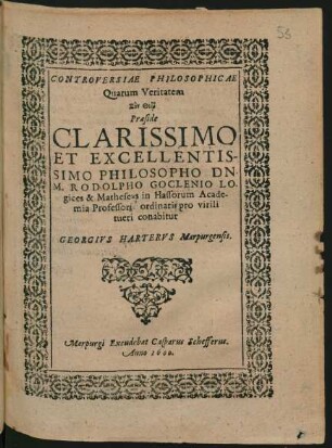 CONTROVERSIAE PHILOSOPHICAE || Quarum Veritatem || ... Praeside || ... DN.|| M. RODOLPHO GOCLENIO LO-||gices & Matheseōs in Hassorum Acade-||mia Professoris ordinario pro virili || tueri conabitur || GEORGIVS HARTERVS Marpurgensis.||