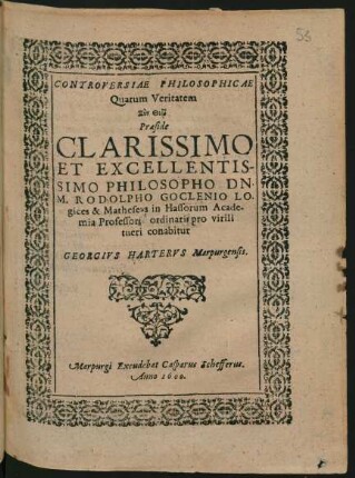 CONTROVERSIAE PHILOSOPHICAE || Quarum Veritatem || ... Praeside || ... DN.|| M. RODOLPHO GOCLENIO LO-||gices & Matheseōs in Hassorum Acade-||mia Professoris ordinario pro virili || tueri conabitur || GEORGIVS HARTERVS Marpurgensis.||