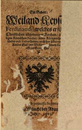 Ein Gebett: Weiland Keyser Ferdinandi, welches er fü[...] [...] Christlichen allgemeinen Kirchen, d[...] [...]ligen Römischen Reichs, einer Königreiche [...] [...]länder vnd Vnderthanen, auch sein selbs vn[...] Kinder Hail vnd Wolfart, in seinem Le[...] offt zu Gott gethan