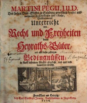 Martini Pegii, J.U.D. Des hohen Dom-Stiffts zu Saltzburg gewesenen Syndici ... Vollkommener Unterricht von Recht und Freyheiten derer Heyraths-Güter, und aller dahin gehörigen Bedingnüssen : in fünff besondere Bücher abgefaßt, und aus dem Lateinischen übersetzt