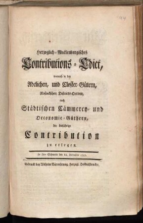 Herzoglich-Mecklenburgisches Contributions-Edict, wornach in den Adelichen, und Closter-Gütern, Rostockschen Districts-Oertern, auch Städtischen Cämmerey- und Oeconomie-Güthern, die disjährige Contribution zu erlegen : De Dato Schwerin den 12. Novembris 1757.