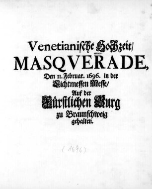 Venetianische Hochzeit : Masqverade ; den II. Febr. 1696 in der Lichtmessen Messe/ Auf der Fürstlichen Burg zu Braunschweig gehalten