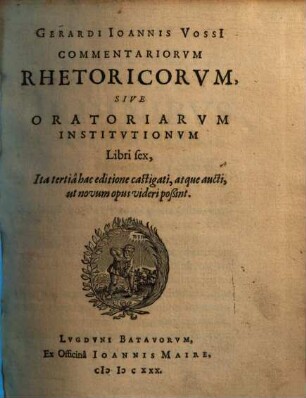 Gerardi Ioannis Vossi Commentariorvm Rhetoricorvm, Sive Oratoriarvm Institvtionvm Libri sex. [1]