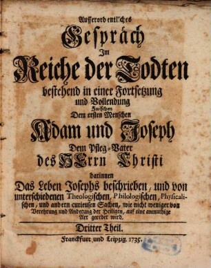 Ausserordentliches Gespräch Im Reiche der Todten Zwischen Dem ersten Menschen Adam und Joseph Dem Pfleg-Vatter des Herrn Christi, Dritter Theil. Darinnen Das Leben Josephs beschrieben, und von unterschiedenen Theologischen, Philologischen, Physicalischen, und andern curieusen Sachen, wie nicht weniger von Verehrung und Anbetung der Heiligen, auf eine anmuthige Art geredet wird