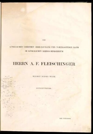 Dem Königlichen Geheimen Ober-Baurath und vortragenden Rath im Königlichen Kriegs-Ministerium Herrn A. F. Fleischinger [...]
