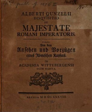 Alberti Gunzelii Disqvisitio De Majestate Romani Imperatoris. Vulgo: Von dem Ansehen und Vorzügen eines Römischen Kaysers : In Academia Wittebergensi Olim Habita