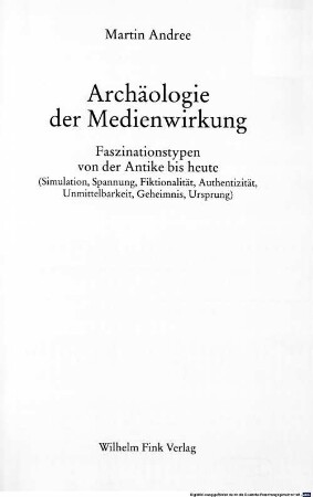 Archäologie der Medienwirkung : Faszinationstypen von der Antike bis heute ; (Simulation, Spannung, Fiktionalität, Authentizität, Unmittelbarkeit, Geheimnis, Ursprung)