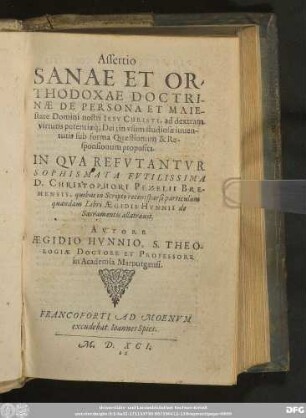 Assertio || SANAE ET OR-||THODOXAE DOCTRI-||NAE DE PERSONA ET MAIE-||state Domini nostri IESV CHRISTI, ad dextram || virtutis potentiaeq́; Dei; in vsum studiosae iuuen-||tutis sub forma Quaestionum & Re-||sponsionum proposita.|| IN QVA REFVTANTVR || SOPHISMATA FVTILISSIMA || D. CHRISTOPHORI PEZELII BRE-||MENSIS ... || AVTORE || AEGIDIO HVNNIO, S. THEO-||LOGIAE DOCTORE ET PROFESSORE || in Academia Marpurgensi.||