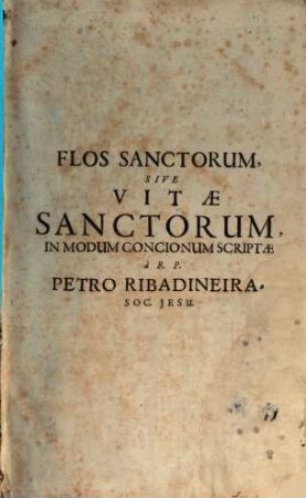 Flos Sanctorvm, Sev Vitae Et Res Gestae Sanctorvm Exprobatis : Scriptoribus selectae et In Formam Concionvm singulari cura ad Vsum Concionatorum accommodatae ; Cum Indice triplici ; Sanctorum, Materiarum et discursuum praedicabilium, [1]