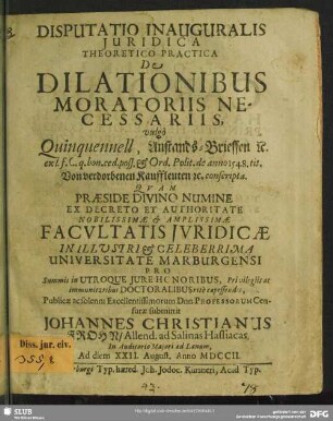 Disputatio Inauguralis Iuridica Theoretico Practica De Dilationibus Moratoriis Necessariis, vulgò Quinquennell, Anstands-Brieffen [et]c. ex l. f. C. q. bon. ced. poss. & Ord. Polit. de anno 1548. tit. Von verdorbenen Kauffleuten [et]c. conscripta