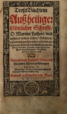 TroßtBüchlein Auß heiliger Göttlicher Schrifft : D. Martini Lutheri, vnd anderer reinen Lehrer Büchern, zusammen gelesen, wider allerley anfechtunge, Leiblich vnd Geistlich, wie dieselben nach der Vorrede verzeichnet seyn. Allen angefochtenen, betrübten Hertzen nützlich vnd trößtlich