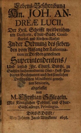 Lebens-Beschreibung Hn. Joh. Andreae Lucii, Der Heil. Schrifft weitberühmten Doctoris, Chur-Sächs. Consistorial- und Kirchen-Raths, In der Ordnung des siebenden vom Anfang der Reformation in Dreßden gewesenen Superintendentens, Und letzlich Ihr. Churfl. Durchl. zu Sachsen hochverordneten Ober-Hoff-Predigers, Beichtvaters, auch des sämtlichen Dreßdnischen Ministerii gewesenen Senioris