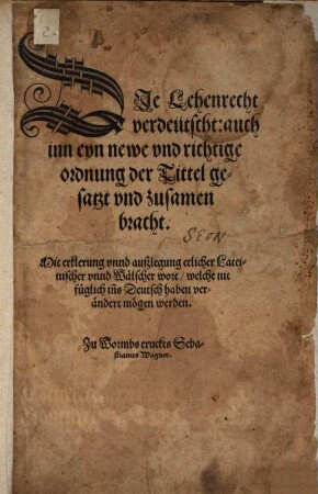Die Lehenrecht verdeütscht : auch inn eyn newe vnd richtige ordnung der Tittel gesatzt vnd zusamenbracht. Mit erklerung vnnd auszlegung etlicher Lateinischer vnnd Wälscher wort, welche nit füglich in[n]s Deutsch haben verändert mögen werden