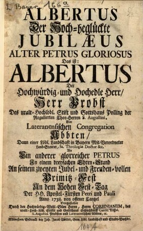 Albertus Der Hoch-beglückte Jubilæus Alter Petrus Gloriosus Das ist: Albertus Der ... Herr Probst Des ... Stift und Gottshaus Polling der regulierten Chor-Herren S. Augustini, ... An dem Hohen Fest-Tag Der HH. Apostel-Fürsten Petri und Pauli Anno 1738. von offener Cantzel Vorgestellet