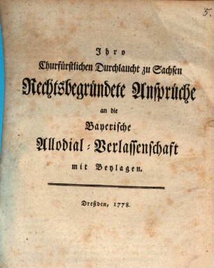 Ihro Churfürstlichen Durchlaucht zu Sachsen Rechtsbegründete Ansprüche an die Bayerische Allodial-Verlassenschaft : mit Beylagen