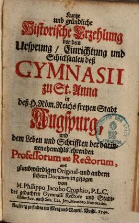 Kurtze und gründliche Historische Erzehlung von dem Ursprung, Einrichtung & Schicksalen deß Gymnasii zu St. Anna in ... Augspurg & dem Leben & Schrifften der ... Professorum ...