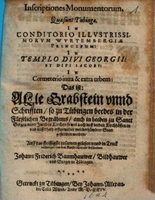 Inscriptiones monumentorum quae sunt Tubingae in conditorio illustrissimorum Wurtembergiae principum: in templo divi Georgii et divi Jacobi in coemeterio intra & extra urbem : das ist: alle Grabstein u. Schrifften so zu Tübingen beedes in d. Fürstlichen Begräbnus ...