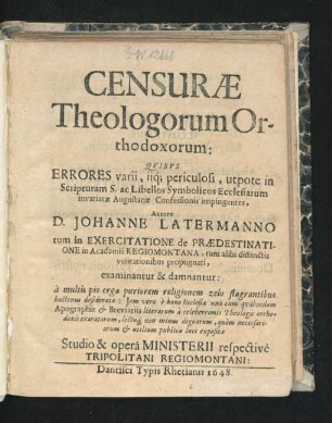 Censurae Theologorum Orthodoxorum: Quibus Errores varii, iiq[ue] periculosi, utpote in Scripturam S. ac Libellos Symbolicos Ecclesiarum invariatae Augustanae Confessionis impingentes, Autore D. Johanne Latermanno tum in Exercitatione de Praedestinatione in Academia Regiomontana, tum alibi distinctis velitationibus propugnati, examinantur & damnantur : a multis pio erga puriorem religionem zelo flagrantibus hactenus desideratae: Iam vero e bono Ecclesiae una cum quibusdam Apographis & Breviariis literarum a celeberrimis Theologis orthodoxis exaratarum, lectuq[ue] non minus dignarum, quam necessariarum & utilium publicae luci expositae