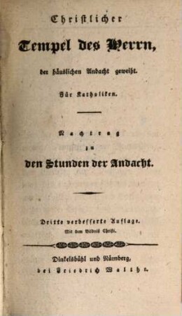 Christlicher Tempel des Herrn, der häuslichen Andacht geweiht : Für Katholiken. Nachtrag zu den Stunden der Andacht