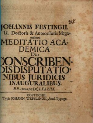 Johannis Festingii, I.U. Doctoris & Antecessoris Megapolitani Meditatio Academica De Conscribendis Disputationibus Iuridicis Inauguralibus. P.P. Anno MDCLXXXIIX