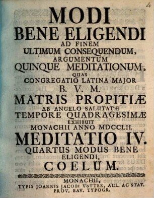 Modi Bene Eligendi Ad Finem Ultimum Consequendum, Argumentum Quinque Meditationum : Quas Congregatio Latina Major B.V.M. Matris Propitiæ ab Angelo Salutatæ Tempore Quadragesimæ Exhibuit Monachii Anno MDCCLII., Meditatio IV.. Quartus Modus Bene Eligendi, Coelum