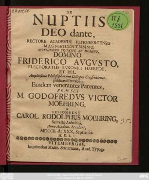 De Nuptiis Deo dante, Rectore Academiæ Vitembergensis Magnificentissimo, Serenissimo Principe Ac Domino, Domino Friderico Avgvsto, Electoratus Saxonici Haerede, Et Rel. Amplissimo Philosophorum Collegio Consentiente, publice disputabunt Eosdem venerantes Parentes, Præses M. Godofredvs Victor Moehring, & Respondens Carol. Rodolphus Moehring, Servesta-Anhaltini, Anno Academ. Seculari, MDCCII. d. XXX. Septembr. ...