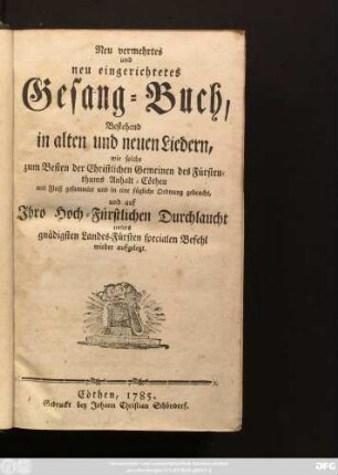 Neu vermehrtes und neu eingerichtetes Gesang-Buch : Bestehend in alten und neuen Liedern, wie solche zum Besten der Christlichen Gemeinen des Fürstenthums Anhalt-Cöthen mit Fleiß gesammlet und in eine fügliche Ordnung gebracht, und auf .... unsers gnädigsten Landes-Fürsten specialen Befehl wieder aufgelegt