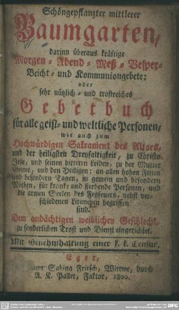 Schöngepflanzter mittlerer Baumgarten, darinn überaus kräftige Morgen- Abend- Meß- Vesper- Beicht- und Kommuniongebete: oder sehr nützlich- und trostreiches Gebetbuch für alle geist- und weltliche Personen ... : Dem andächtigen weiblichen Geschlecht, zu sonderlichen Trost und Dienst eingerrichtet