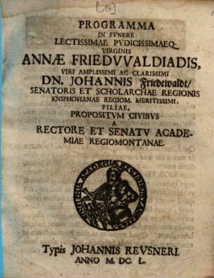 Programma in funere lectissimae pudicissimaeque virginis, Annae Friedwaldiadis, viri amplissimi ac clarissimi Dn. Johannis Friedewaldt, senatoris et scholarchae regionis Kniphofianae Regiom. meritissimi, filiae, propositum civibus a rectore et senatu academiae Regiomontanae