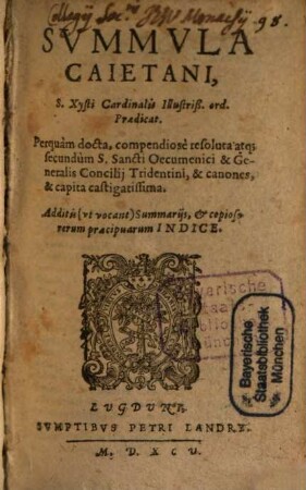 Svmmvla Caietani, S. Xysti Cardinalis Illustriß. ord. Praedicat. : Perquàm docta, compendiosè resoluta, atq[ue] secundùm S. Sancti Oecumenici & Generalis Concilij Tridentini, & canones, & capita castigatissima. Additis (vt vocant) Summarijs, & copioso rerum praecipuarum Indice
