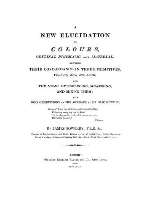 A new elucidation of colours, original prismatic, and material; showing their concordance in three primitives, yellow, red and blue : and the means of producing, measuring, and mixing them ; with some observations on The accuracy of Sir Isaac Newton