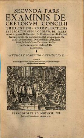 Examinis Concilii Tridentini. Per D. D. Martinvm Chemnicivm Scripti, Opvs Integrvm : Qvatvor partes, in quibus praecipuorum capitum totius doctrinae Papisticae, firma & solida refutatio, tùm ex sacrae scripturae fontibus, tùm ex orthodoxorum Patrum consensu, collecta est; uno Volumine complectens ... Cum Indice ..., 2