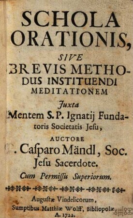 Schola Orationis, Sive Brevis Methodus Instituendi Meditationem Juxta Mentem S. P. Ignatij Fundatoris Societatis Jesu