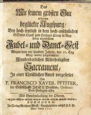 Das Mit seinem grösten Gut widerum beglückte Augspurg : Bey hoch-feyrlich in dem hoch-ansehnlichen Gottes-Hauß zum Heiligen Creutz in Augspurg angestelltem Jubel- und Danck-Fest Wegen dem vor hundert Jahren, den 10 Tag May, wieder hergebrachten Wunderbarlichen Allerheiligsten Sacrament, In einer Christlichen Anred vorgestellet