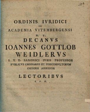 Ordinis Iuridici In Academia Vitembergensi H.T. Decanus Ioannes Gottlob Weidlerus ... Lectoribus S.P.D.