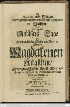 Die Medaillen und Müntzen Derer Durchlauchtigsten Chur- und Fürstinnen zu Sachsen/ Bey dem höchst-erfreulichen Gebuhrts-Tage Der Durchlauchtigsten Fürstin ... Magdalenen Augusten/ Hertzogin zu Sachsen/ ... Den 12. Octobr. 1697. kürtzlich beschrieben/ und nebst zwo neuen Medaillen unterthänigst überreichet