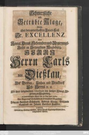 Schmertzliche und Betrübte Klage, Welche über den unverhofften Todes-Fall Sr. Excellenz Des Königl. Preuß. Geheimden und Regierungs-Raths im Hertzogthum Magdeburg, Herrn Herrn Carls von Dießkau, Auf Dießkau, Lochau und Bruckdorff Erb-Herrns [et]c. [et]c. Als ihres liebgewesenen Directoris bey hiesiger Königl. Regierung in Magdeburg ... an Tag legen wollen