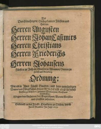 Der Durchleuchtigen/ Hochgebornen Fürsten und Herren Herren Augusten Herren Johan Casimirs Herren Christians Herren Friederichs Und Herren Johansens Fürsten zu Anhalt/ Grafen zu Ascanien/ Herren zu Zerbst und Bernburg. Ordnung: Wie es in Ihrer Fürstl. Gnaden/ ... gesamten Fürstenthum/ ... Wegen des Gesindes/ der Tagelöhner/ Boten/ Trescher und sonsten zuhalten : [Geben am ... 24. Brachmonats des 1653. Jahres.]