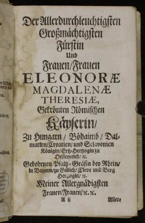 Der Allerdurchleuchtigsten Großmächtigsten Fürstin und Frauen/Frauen Eleonoræ Magdalenæ Theresiæ, Gekrönten Römischen Käyserin/ zu Hungarn/...Ertz-Hertzogin zu Oesterreich/ etc.