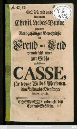 Gott mit uns! in einem Christl. Liebes-Bunde zu einer Gott-gefälligen Bey-Hülffe in Freud und Leid vermittelst einer zur Glösa gestiffteten Casse, für ledige Weibes-Personen : Am Fastnacht-Dienstage, Anno. 1716.