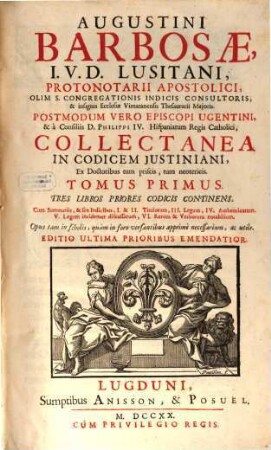 Augustini Barbosae, I. V. D. Lusitani, ... Collectanea In Codicem Justiniani : Ex Doctoribus tum priscis, tum neotericis ; Opus tam in scholis, quàm in foro versantibus apprimè necessarium, ac utile, 1. Tres Libros Priores Codicis Continens