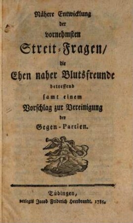 Nähere Entwicklung der vornehmsten Streit-Fragen, die Ehen naher Blutsfreunde betreffend samt einem Vorschlag zur Vereinigung der Gegen-Partien